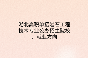 湖北高職單招巖石工程技術專業(yè)公辦招生院校、就業(yè)方向