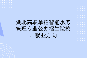 湖北高職單招智能水務管理專業(yè)公辦招生院校、就業(yè)方向