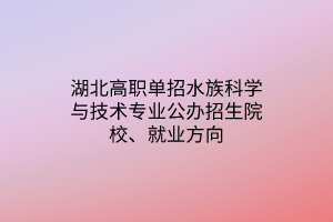 湖北高職單招水族科學與技術專業(yè)公辦招生院校、就業(yè)方向