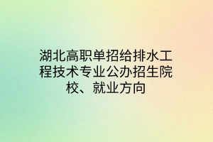 湖北高職單招給排水工程技術(shù)專業(yè)公辦招生院校、就業(yè)方向