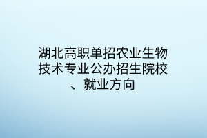 湖北高職單招農(nóng)業(yè)生物技術(shù)專業(yè)公辦招生院校、就業(yè)方向