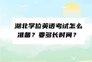 湖北學(xué)位英語考試怎么準(zhǔn)備？要多長時間？