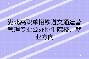 湖北高職單招鐵道交通運營管理專業(yè)公辦招生院校、就業(yè)方向