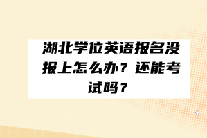 湖北學(xué)位英語報名沒報上怎么辦？還能考試嗎？