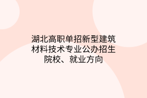 湖北高職單招新型建筑材料技術(shù)專業(yè)公辦招生院校、就業(yè)方向