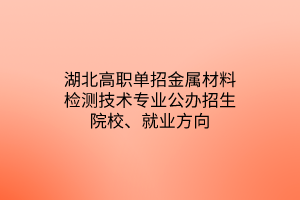 湖北高職單招金屬材料檢測(cè)技術(shù)專業(yè)公辦招生院校、就業(yè)方向