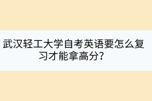 武漢輕工大學自考英語要怎么復習才能拿高分？