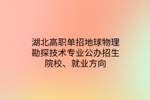 湖北高職單招地球物理勘探技術專業(yè)公辦招生院校、就業(yè)方向