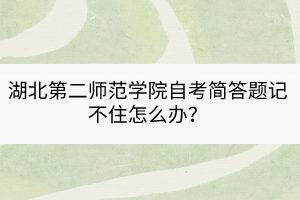 湖北第二師范學院自考簡答題記不住怎么辦？
