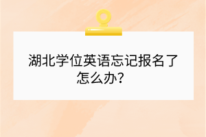 湖北學(xué)位英語忘記報(bào)名了怎么辦？