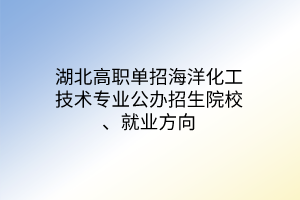 湖北高職單招海洋化工技術專業(yè)公辦招生院校、就業(yè)方向