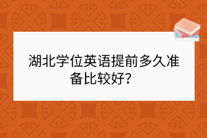 湖北學(xué)位英語提前多久準(zhǔn)備比較好？