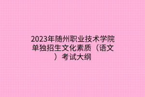 2023年隨州職業(yè)技術(shù)學(xué)院?jiǎn)为?dú)招生文化素質(zhì)（語文）考試大綱