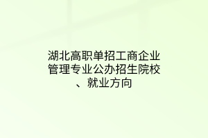 湖北高職單招工商企業(yè)管理專業(yè)公辦招生院校、就業(yè)方向