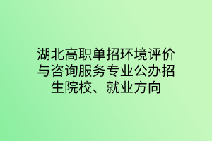 湖北高職單招環(huán)境評(píng)價(jià)與咨詢(xún)服務(wù)專(zhuān)業(yè)公辦招生院校、就業(yè)方向