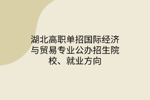 湖北高職單招國際經(jīng)濟與貿(mào)易專業(yè)公辦招生院校、就業(yè)方向