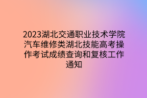 2023湖北交通職業(yè)技術(shù)學(xué)院汽車維修類湖北技能高考操作考試成績查詢和復(fù)核工作通知