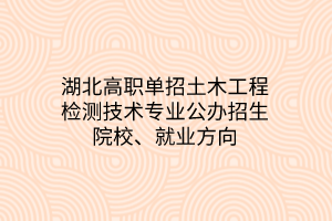 湖北高職單招土木工程檢測技術專業(yè)公辦招生院校、就業(yè)方向