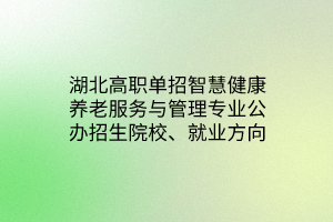 湖北高職單招智慧健康養(yǎng)老服務(wù)與管理專(zhuān)業(yè)公辦招生院校、就業(yè)方向