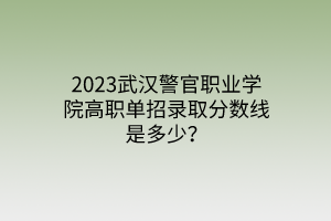 2023武漢警官職業(yè)學院高職單招錄取分數(shù)線是多少？