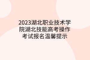 2023湖北職業(yè)技術(shù)學(xué)院湖北技能高考操作考試報(bào)名溫馨提示