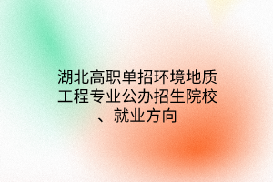 湖北高職單招環(huán)境地質(zhì)工程專業(yè)公辦招生院校、就業(yè)方向