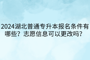 2024湖北普通專升本報(bào)名條件有哪些？志愿信息可以更改嗎？