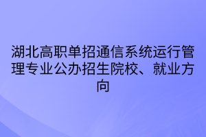 湖北高職單招通信系統(tǒng)運(yùn)行管理專業(yè)公辦招生院校、就業(yè)方向