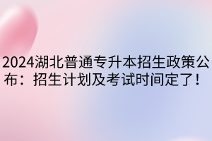 2024湖北普通專升本招生政策公布：招生計(jì)劃及考試時(shí)間定了！