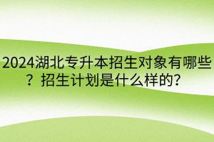 2024湖北專升本招生對象有哪些？招生計劃是什么樣的？