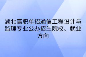 湖北高職單招通信工程設(shè)計與監(jiān)理專業(yè)公辦招生院校、就業(yè)方向