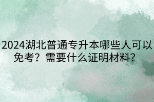 2024湖北普通專升本哪些人可以免考？需要什么證明材料？