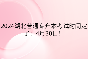 2024湖北普通專升本考試時間定了：4月30日！