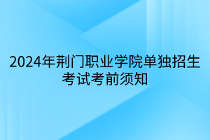 2024年荊門職業(yè)學院單獨招生考試考前須知