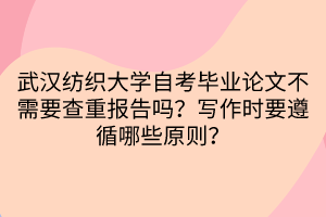 武漢紡織大學(xué)自考畢業(yè)論文不需要查重報告嗎？寫作時要遵循哪些原則？