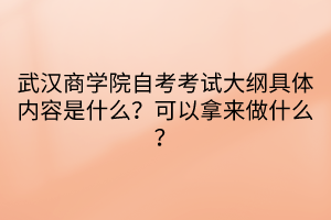 武漢商學(xué)院自考考試大綱具體內(nèi)容是什么？可以拿來做什么？