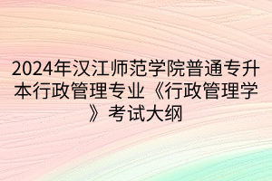 2024年漢江師范學(xué)院普通專升本行政管理專業(yè)《行政管理學(xué)》考試大綱(1)