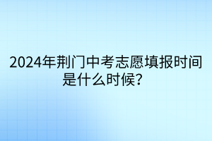 2024年荊門中考志愿填報時間是什么時候？