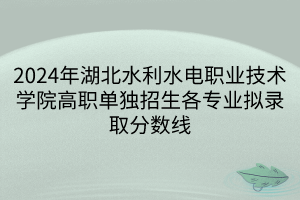 2024年湖北水利水電職業(yè)技術(shù)學(xué)院高職單獨招生各專業(yè)擬錄取分?jǐn)?shù)線