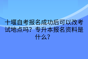 十堰自考報(bào)名成功后可以改考試地點(diǎn)嗎？專升本報(bào)名資料是什么？