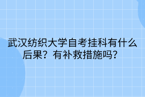 武漢紡織大學(xué)自考掛科有什么后果？有補救措施嗎？