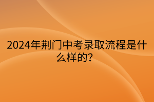 2024年荊門中考錄取流程是什么樣的？