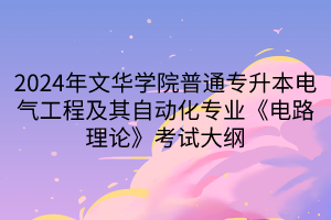 2024年文華學(xué)院普通專升本電氣工程及其自動(dòng)化專業(yè)《電路理論》考試大綱(1)