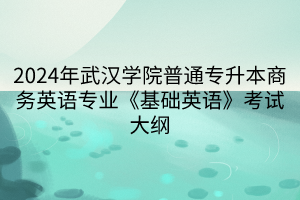 2024年武漢學院普通專升本商務英語專業(yè)《基礎英語》考試大綱(1)