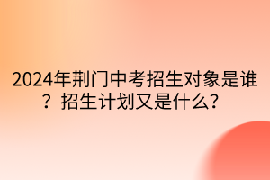 2024年荊門中考招生對(duì)象是誰？招生計(jì)劃又是什么？