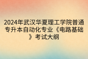 2024年武漢華夏理工學(xué)院普通專升本自動化專業(yè)《電路基礎(chǔ)》考試大綱(1)