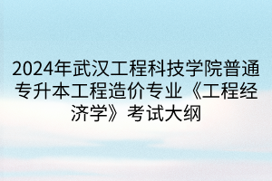 2024年武漢工程科技學(xué)院普通專升本工程造價(jià)專業(yè)《工程經(jīng)濟(jì)學(xué)》考試大綱(1)