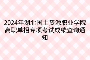 2024年湖北國土資源職業(yè)學(xué)院高職單招專項考試成績查詢通知