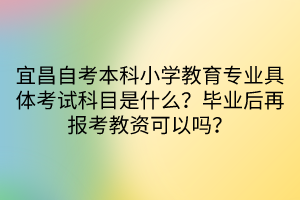 宜昌自考本科小學教育專業(yè)具體考試科目是什么？畢業(yè)后再報考教資可以嗎？