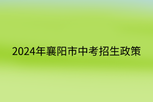 2024年襄陽市中考招生政策